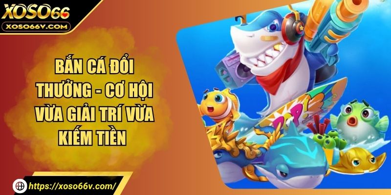 Bắn Cá Đổi Thưởng - Cơ Hội Vừa Giải Trí Vừa Kiếm Tiền 