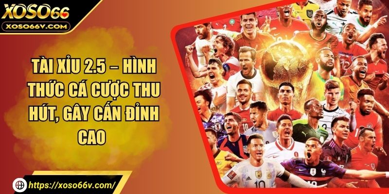 Tài Xỉu 2.5 – Hình Thức Cá Cược Thu Hút, Gây Cấn Đỉnh Cao